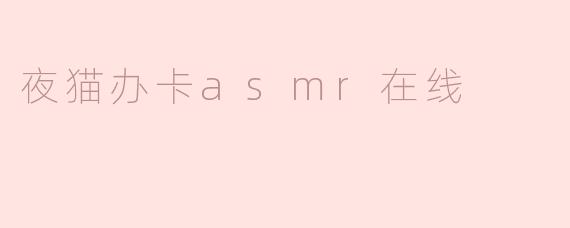《夜猫办卡ASMR在线：深夜助眠与金融服务的奇妙碰撞》
