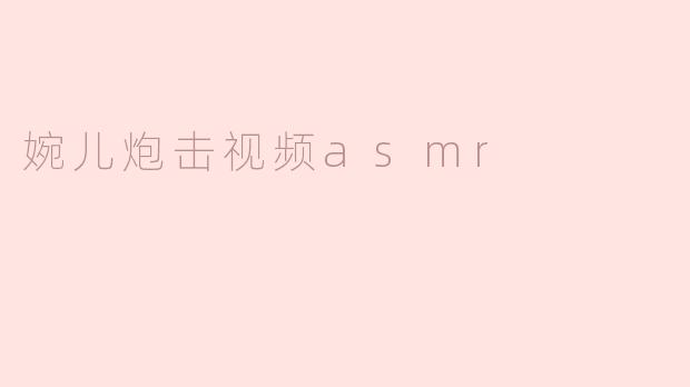 “婉儿炮击视频ASMR：一场听觉与视觉的双重冲击”