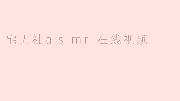 「宅男社ASMR在线视频：沉浸式解压体验与小众文化的崛起」