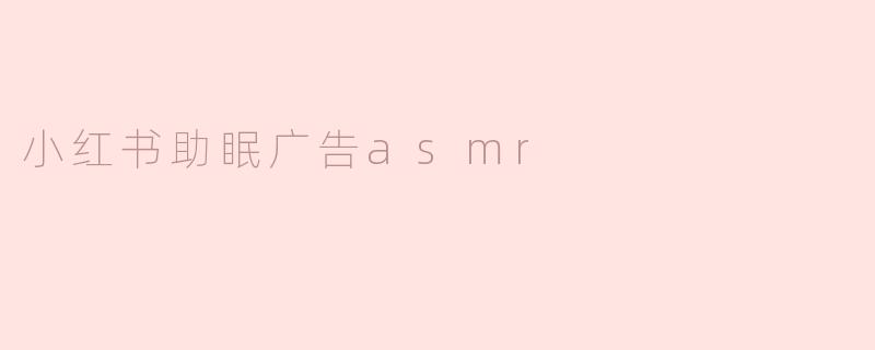 「深夜治愈指南：小红书ASMR助眠广告，为何让人一秒入眠？」