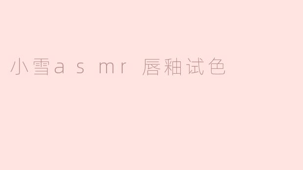 「唇间细语：小雪ASMR唇釉试色，温柔色系与治愈音效的双重暴击」