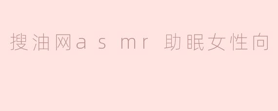 《沉浸式助眠体验：搜油网ASMR女性向声疗，开启你的夜间治愈时光》