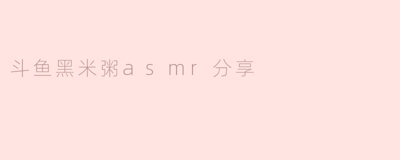 斗鱼黑米粥asmr分享