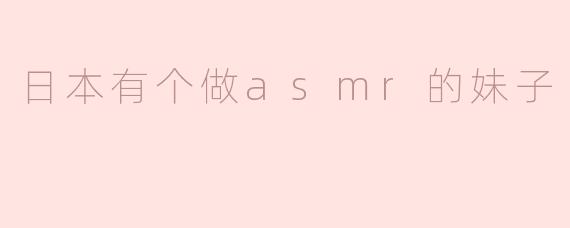 日本有个做asmr的妹子