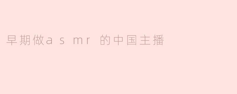 "中国ASMR先驱者：那些在静谧中掀起浪潮的早期主播们"