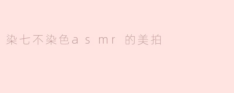 「沉浸式治愈体验：染七不染色ASMR美拍，唤醒你的感官之旅」