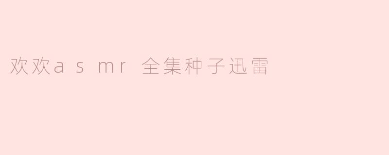 欢欢asmr全集种子迅雷
