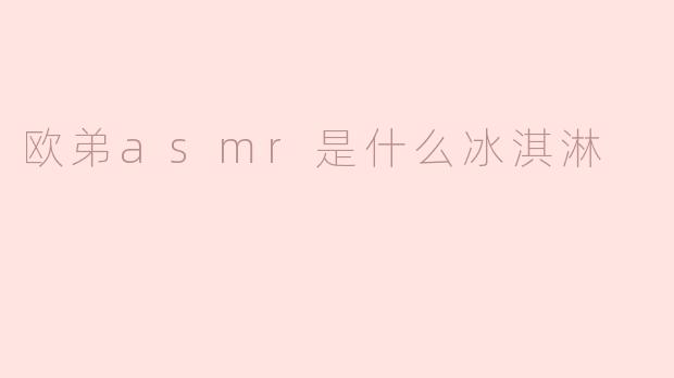 欧弟asmr是什么冰淇淋
