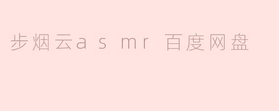 《步烟云ASMR作品合集：百度网盘资源全收录，沉浸式助眠体验一键收藏》