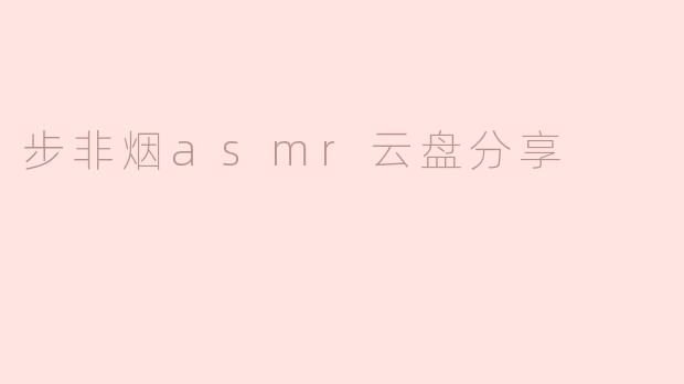 《步非烟ASMR作品云盘分享：资源整合与版权风险探讨》