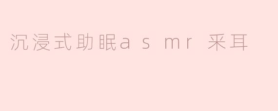 沉浸式助眠asmr釆耳