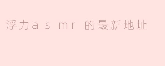 《浮力ASMR最新地址发布！一键获取沉浸式助眠体验》