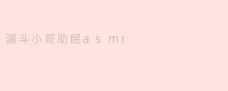 什么是“漏斗小哥助眠ASMR”？它有什么特别之处？