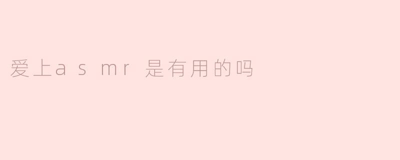 爱上asmr是有用的吗