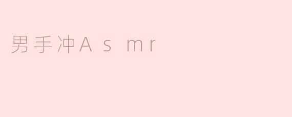 什么是男性手冲ASMR？它有哪些常见的表现形式？