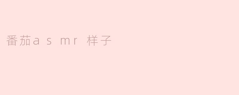 《沉浸式治愈体验：番茄ASMR的视觉与听觉双重盛宴》