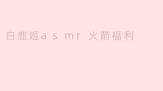 白鹿姬asmr火箭福利