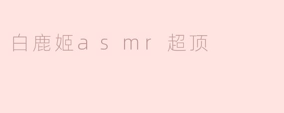 白鹿姬asmr超顶