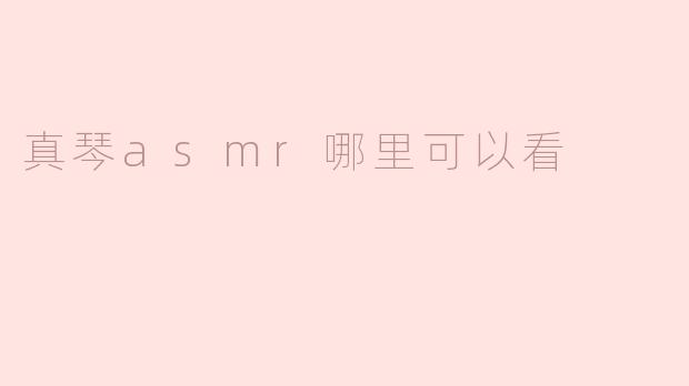 《真琴ASMR视频哪里可以看？全网观看指南与推荐平台》