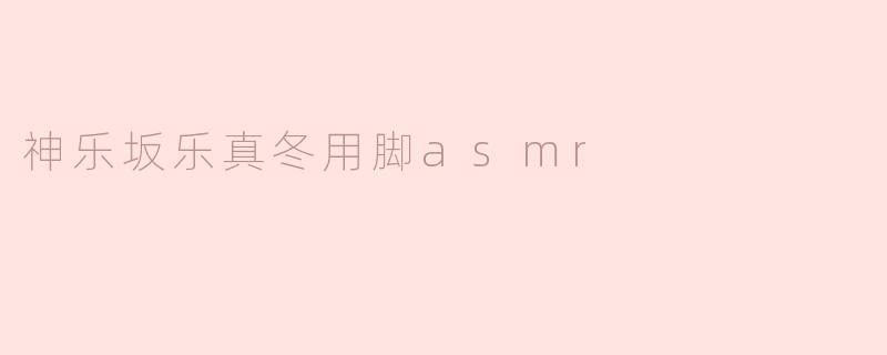 神乐坂乐真冬用脚asmr