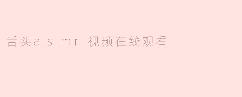 《沉浸式感官体验：在线观看舌头ASMR视频的魅力与放松效果》