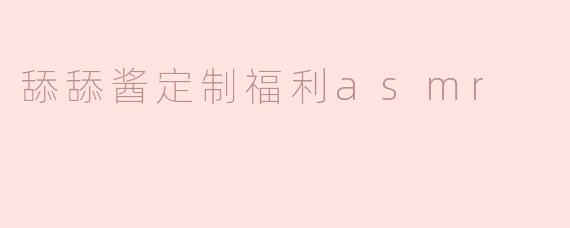 什么是“舔舔酱定制福利ASMR”？它有哪些独特的内容或体验？