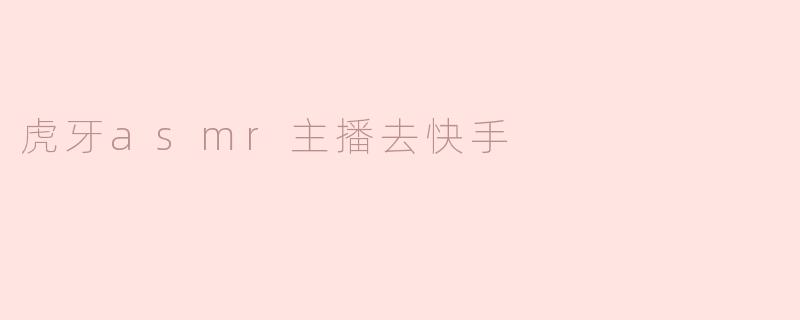 虎牙asmr主播去快手