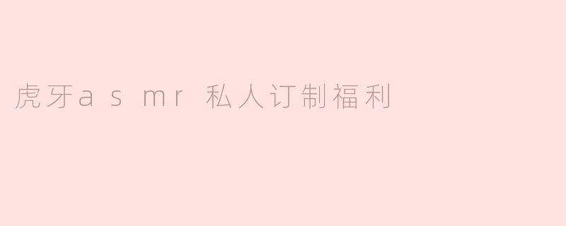 什么是虎牙ASMR私人订制福利？如何获取？