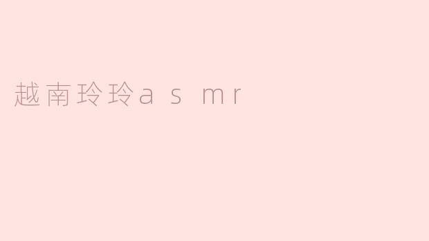越南玲玲的ASMR视频有什么独特之处？