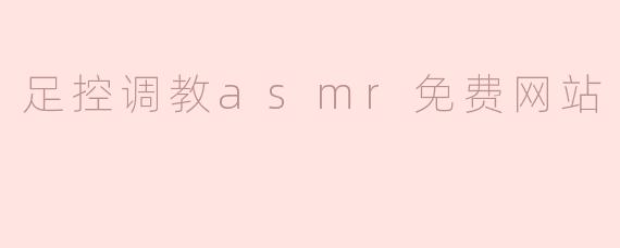 有没有免费的足控调教主题ASMR网站推荐？