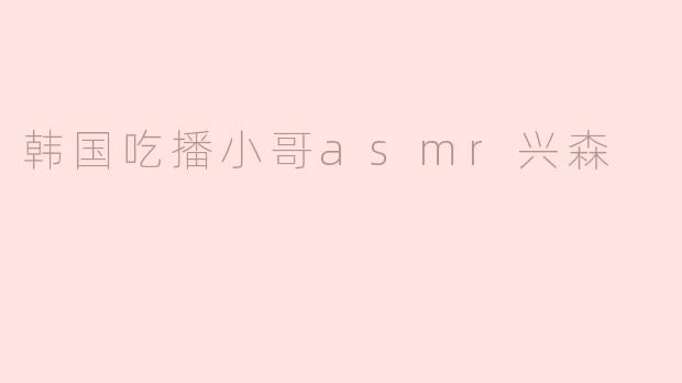 「兴森ASMR吃播：韩国小哥如何用声音治愈百万观众？」