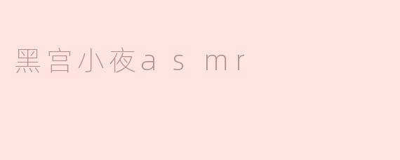 什么是“黑宫小夜ASMR”？它有什么特点？