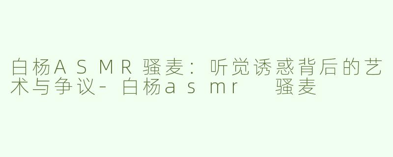 白杨ASMR骚麦：听觉诱惑背后的艺术与争议