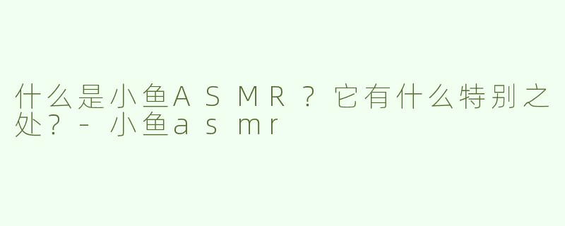 什么是小鱼ASMR？它有什么特别之处？