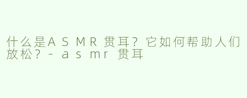 什么是ASMR贯耳？它如何帮助人们放松？