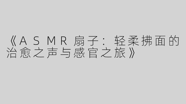 《ASMR扇子：轻柔拂面的治愈之声与感官之旅》