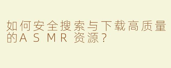 如何安全搜索与下载高质量的ASMR资源？