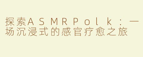 探索ASMRPolk：一场沉浸式的感官疗愈之旅