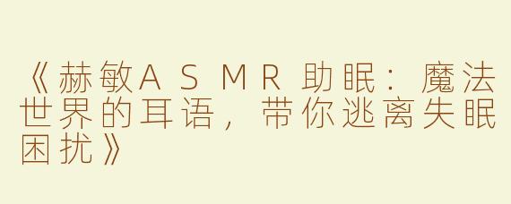 《赫敏ASMR助眠：魔法世界的耳语，带你逃离失眠困扰》