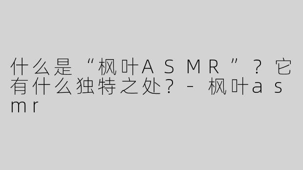 什么是“枫叶ASMR”？它有什么独特之处？