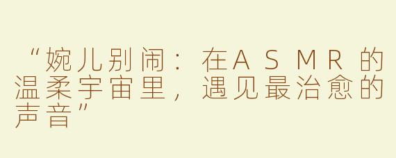 “婉儿别闹：在ASMR的温柔宇宙里，遇见最治愈的声音”