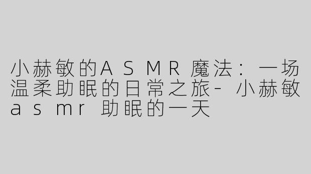 小赫敏的ASMR魔法：一场温柔助眠的日常之旅-小赫敏asmr助眠的一天