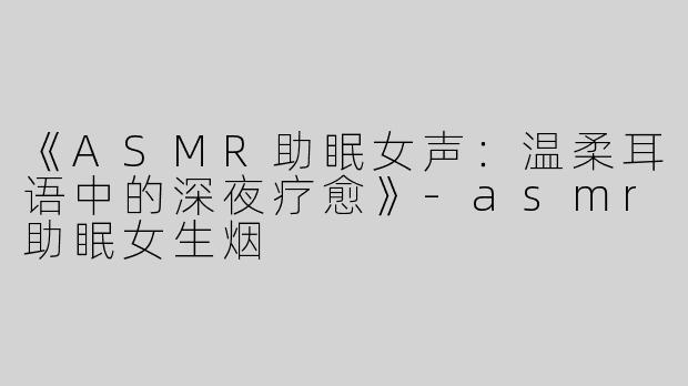 《ASMR助眠女声：温柔耳语中的深夜疗愈》