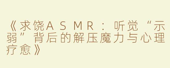 《求饶ASMR：听觉“示弱”背后的解压魔力与心理疗愈》