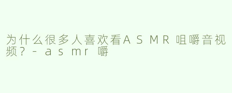 为什么很多人喜欢看ASMR咀嚼音视频？-asmr嚼