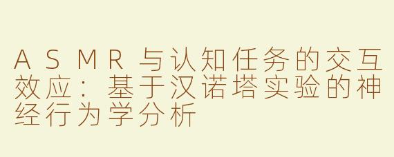ASMR与认知任务的交互效应：基于汉诺塔实验的神经行为学分析