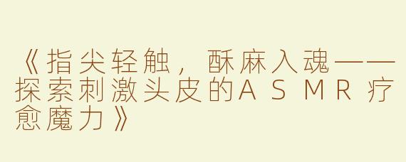 《指尖轻触，酥麻入魂——探索刺激头皮的ASMR疗愈魔力》