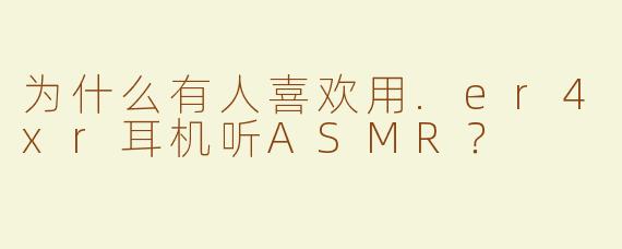 为什么有人喜欢用.er4xr耳机听ASMR？
