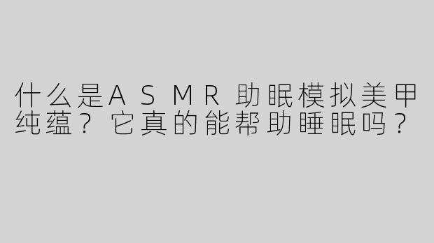 什么是ASMR助眠模拟美甲纯蕴？它真的能帮助睡眠吗？