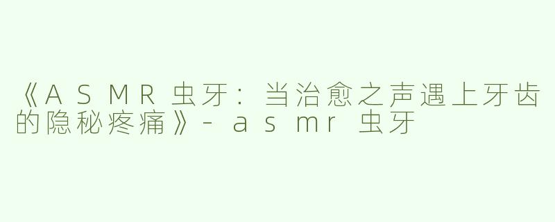 《ASMR虫牙：当治愈之声遇上牙齿的隐秘疼痛》-asmr虫牙